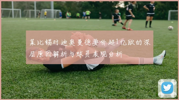 莱比锡对迪奥曼德要价超1亿欧的深层原因解析与球员表现分析