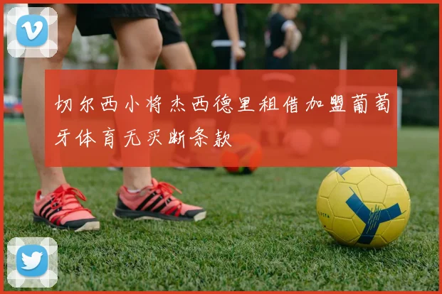 切尔西小将杰西德里租借加盟葡萄牙体育无买断条款