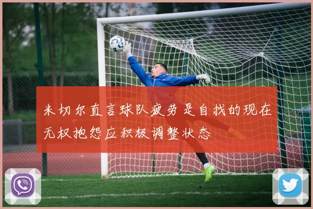米切尔直言球队疲劳是自找的现在无权抱怨应积极调整状态