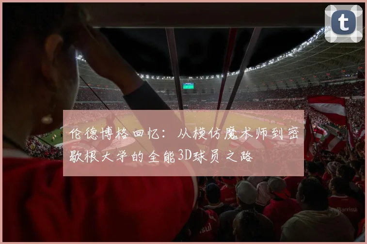 伦德博格回忆：从模仿魔术师到密歇根大学的全能3D球员之路