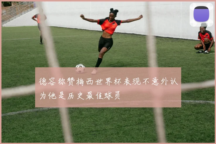 德容称赞梅西世界杯表现不意外认为他是历史最佳球员