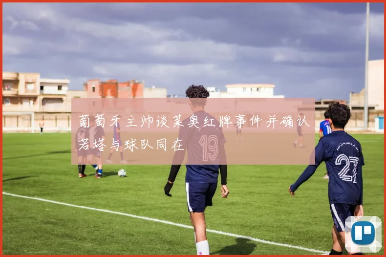 葡萄牙主帅谈莱奥红牌事件并确认若塔与球队同在