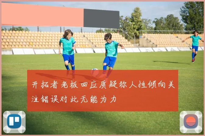 开拓者老板回应质疑称人性倾向关注错误对此无能为力