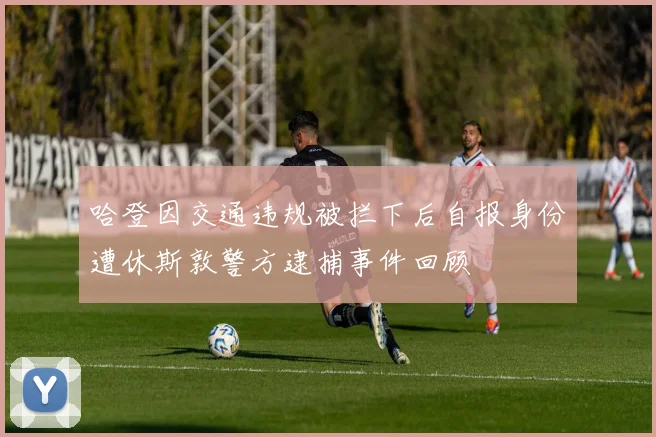 哈登因交通违规被拦下后自报身份遭休斯敦警方逮捕事件回顾