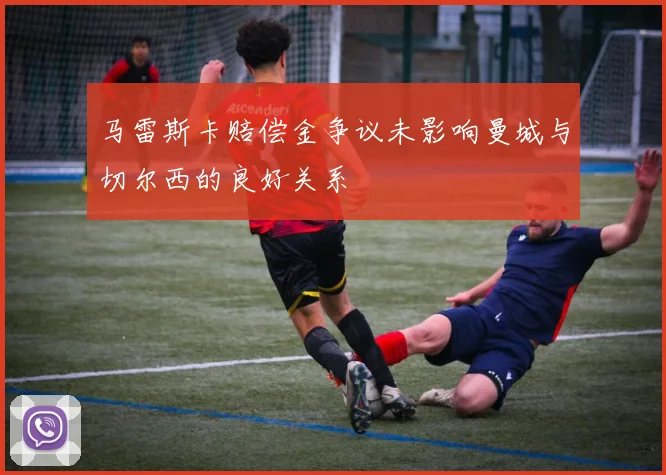 马雷斯卡赔偿金争议未影响曼城与切尔西的良好关系