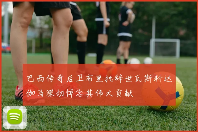 巴西传奇后卫布里托辞世瓦斯科达伽马深切悼念其伟大贡献