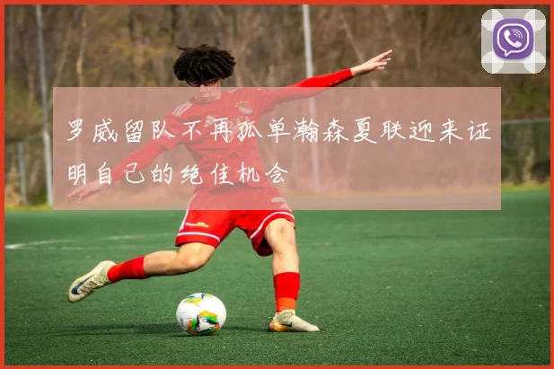 罗威留队不再孤单瀚森夏联迎来证明自己的绝佳机会