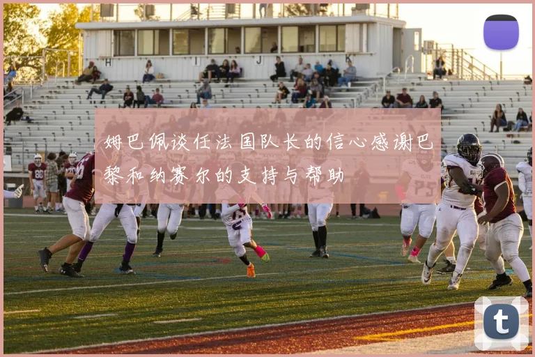 姆巴佩谈任法国队长的信心感谢巴黎和纳赛尔的支持与帮助