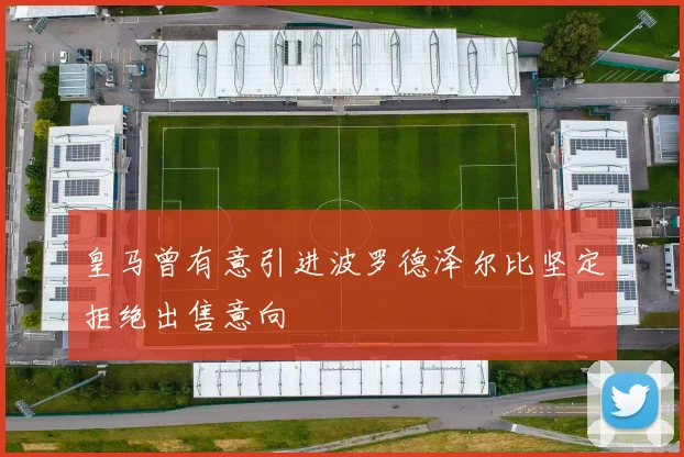 皇马曾有意引进波罗德泽尔比坚定拒绝出售意向