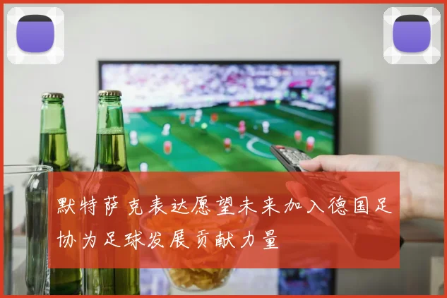 默特萨克表达愿望未来加入德国足协为足球发展贡献力量