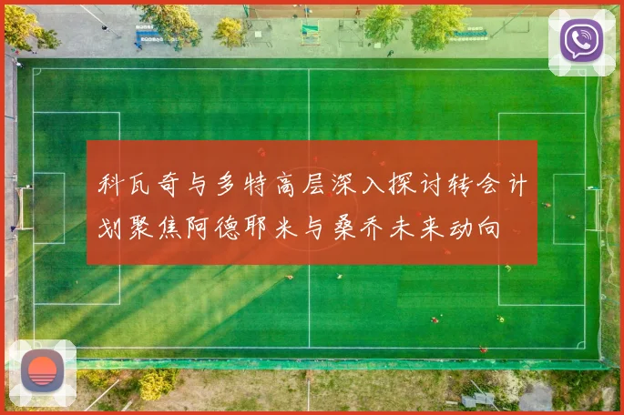科瓦奇与多特高层深入探讨转会计划聚焦阿德耶米与桑乔未来动向