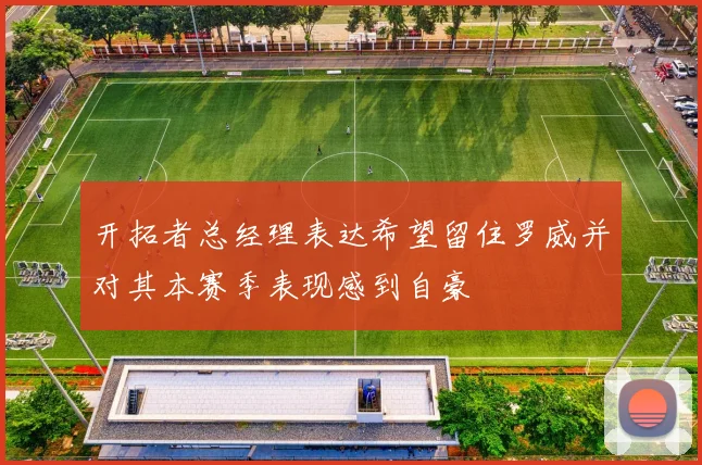 开拓者总经理表达希望留住罗威并对其本赛季表现感到自豪
