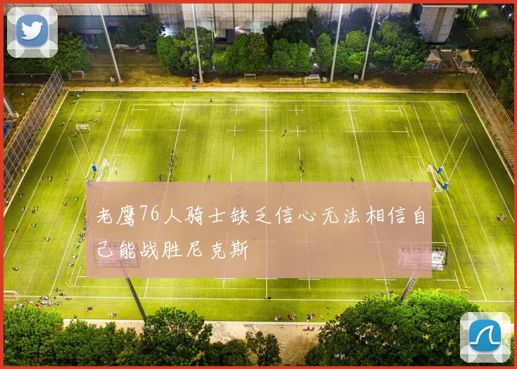 老鹰76人骑士缺乏信心无法相信自己能战胜尼克斯