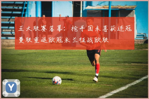 五大联赛落幕：枪手国米喜获连冠曼联重返欧冠米兰征战欧联
