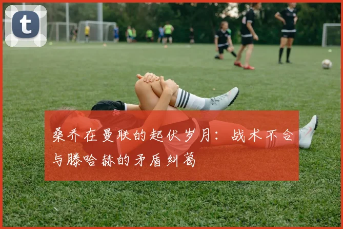 桑乔在曼联的起伏岁月：战术不合与滕哈赫的矛盾纠葛