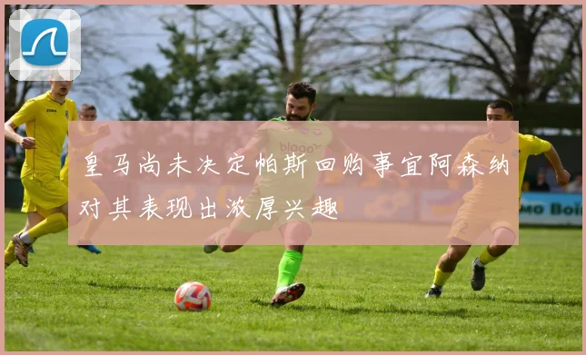 皇马尚未决定帕斯回购事宜阿森纳对其表现出浓厚兴趣