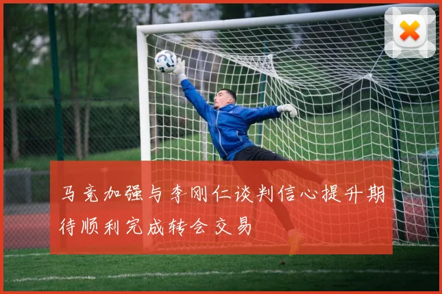 马竞加强与李刚仁谈判信心提升期待顺利完成转会交易